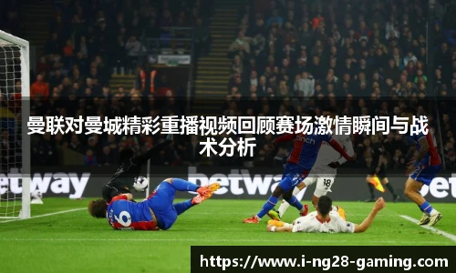 曼联对曼城精彩重播视频回顾赛场激情瞬间与战术分析