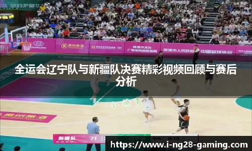 全运会辽宁队与新疆队决赛精彩视频回顾与赛后分析