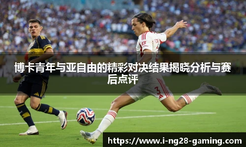 博卡青年与亚自由的精彩对决结果揭晓分析与赛后点评