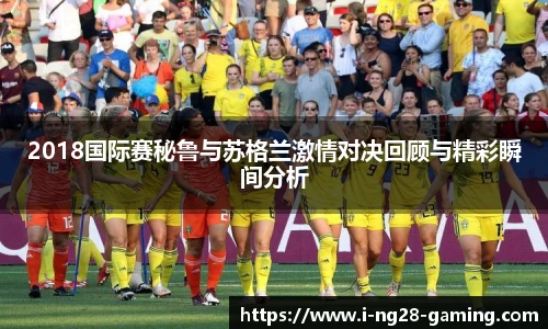 2018国际赛秘鲁与苏格兰激情对决回顾与精彩瞬间分析