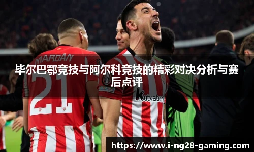毕尔巴鄂竞技与阿尔科竞技的精彩对决分析与赛后点评