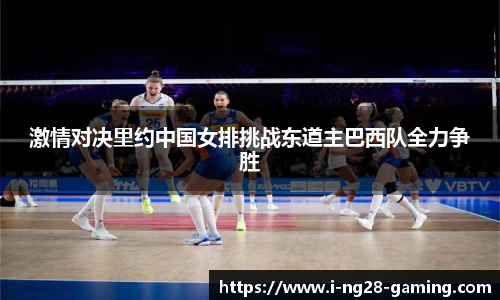 激情对决里约中国女排挑战东道主巴西队全力争胜