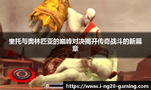 奎托与奥林匹亚的巅峰对决揭开传奇战斗的新篇章