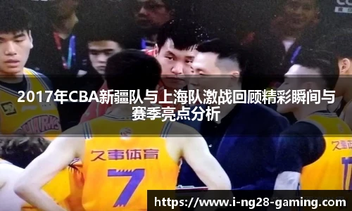 2017年CBA新疆队与上海队激战回顾精彩瞬间与赛季亮点分析