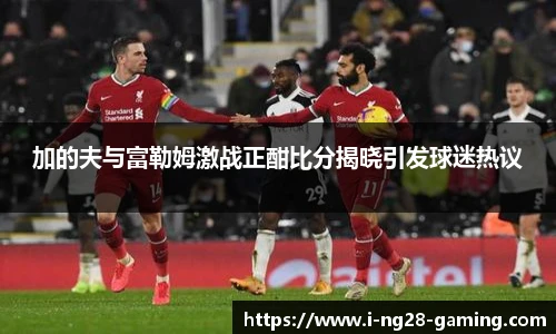 加的夫与富勒姆激战正酣比分揭晓引发球迷热议